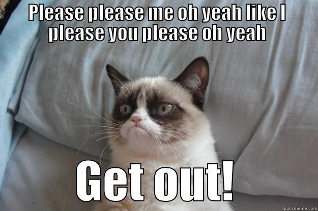 The 6th Beatle - PLEASE PLEASE ME OH YEAH LIKE I PLEASE YOU PLEASE OH YEAH GET OUT! Grumpy Cat