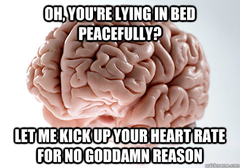 Oh, you're lying in bed peacefully? Let me kick up your heart rate for no goddamn reason  Scumbag Brain