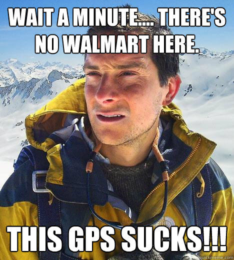 Wait a Minute.... There's no Walmart here. This GpS sucks!!!  Bear Grylls