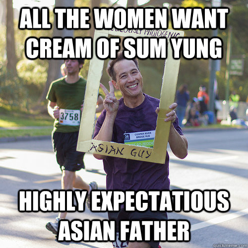 all the women want cream of sum yung Highly expectatious asian father  Ridiculously Photogenic Asian Man