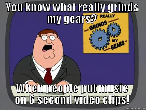 YOU KNOW WHAT REALLY GRINDS MY GEARS? WHEN PEOPLE PUT MUSIC ON 6 SECOND VIDEO CLIPS! Grinds my gears