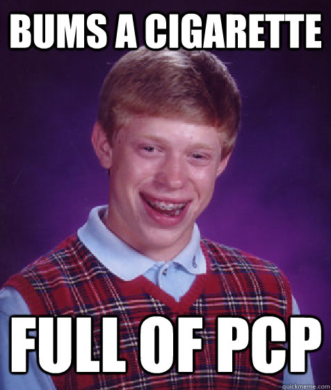 bums a cigarette full of PCP  Bad Luck Brian