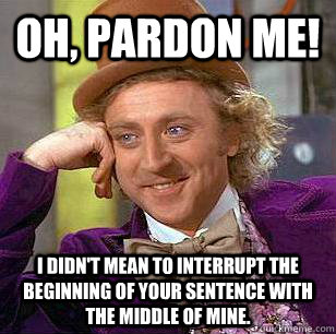 Oh, pardon me! I didn't mean to interrupt the beginning of your sentence with the middle of mine.  Condescending Wonka