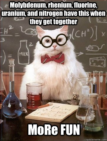 Molybdenum, rhenium, fluorine, uranium, and nitrogen have this when they get together MoRe FUN - Molybdenum, rhenium, fluorine, uranium, and nitrogen have this when they get together MoRe FUN  Chemistry Cat