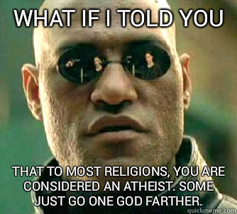 What if I told you that to most religions, you are considered an atheist. some just go one god farther.  What if I told you