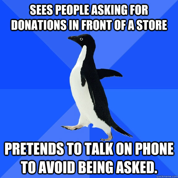 Sees people asking for donations in front of a store Pretends to talk on phone to avoid being asked. - Sees people asking for donations in front of a store Pretends to talk on phone to avoid being asked.  Socially Awkward Penguin