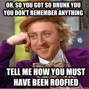 OH, so you got so drunk you you don't remember anything Tell me how you must have been roofied - OH, so you got so drunk you you don't remember anything Tell me how you must have been roofied  Condescending Wonka