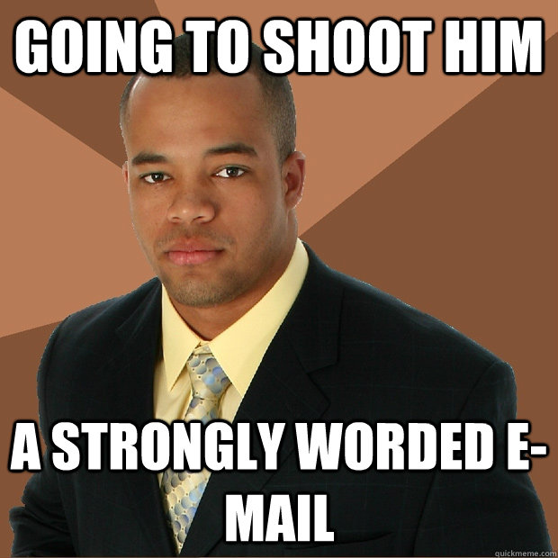 Going to shoot him A strongly worded e-mail  Successful Black Man