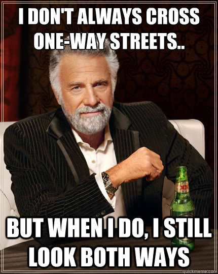 I don't always cross one-way streets.. But when i do, I still look both ways  The Most Interesting Man In The World