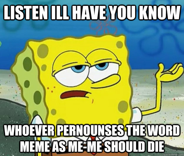 listen ill have you know  whoever pernounses the word meme as me-me should die - listen ill have you know  whoever pernounses the word meme as me-me should die  Tough Spongebob