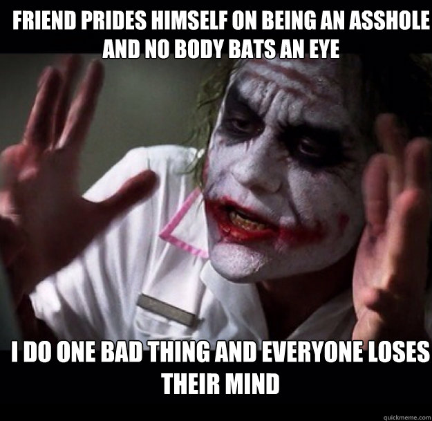 Friend prides himself on being an asshole and no body bats an eye I do one bad thing and everyone loses their mind  joker