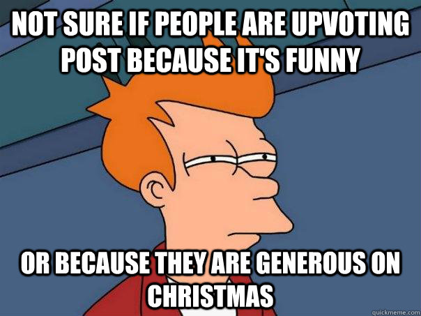 Not sure if people are upvoting post because it's funny  or because they are generous on Christmas   Futurama Fry