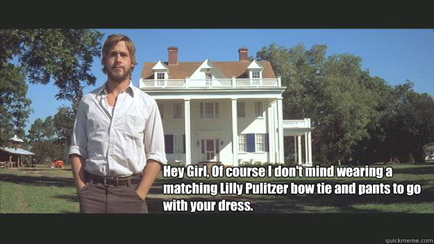 Hey Girl, Of course I don't mind wearing a matching Lilly Pulitzer bow tie and pants to go with your dress.   Ryan Gosling
