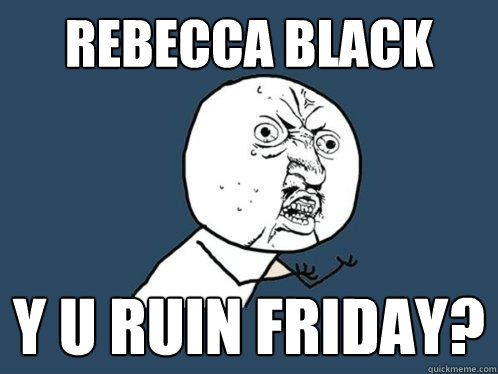 Rebecca Black y u ruin friday?  Y U No