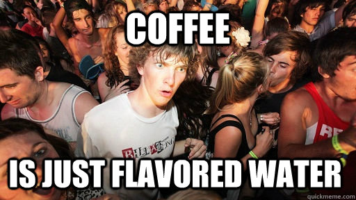 Coffee Is just flavored water  Sudden Clarity Clarence