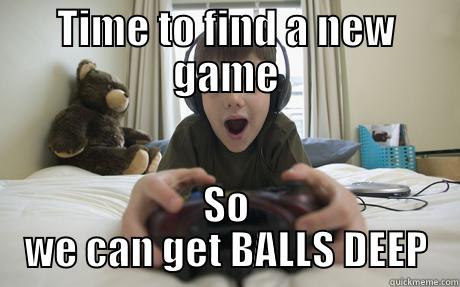 TIME TO FIND A NEW GAME SO WE CAN GET BALLS DEEP Misc