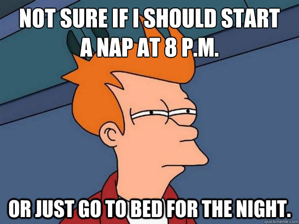 Not sure if I should start 
a nap at 8 p.m. Or just go to bed for the night.  Futurama Fry