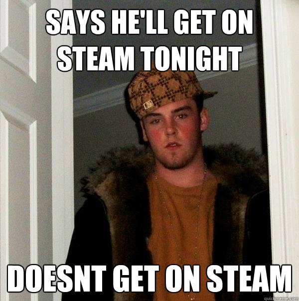 Says he'll get on steam tonight DOESNT GET ON STEAM  Scumbag Steve