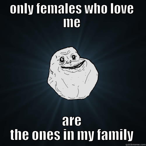 ONLY FEMALES WHO LOVE ME ARE THE ONES IN MY FAMILY Forever Alone