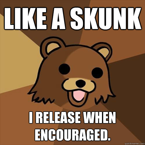 like a skunk i release when encouraged.  Pedobear