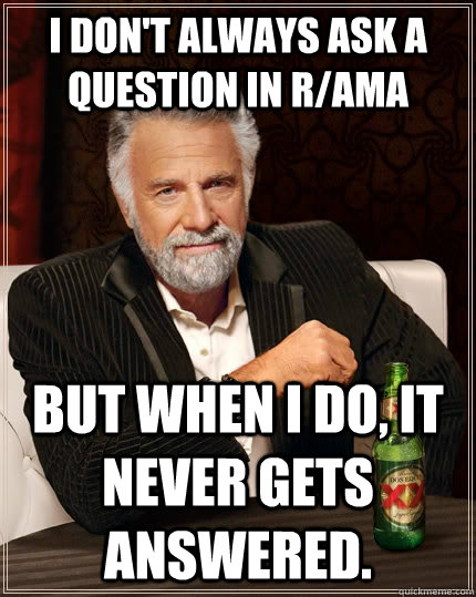 I don't always ask a question in r/ama but when I do, it never gets answered.  The Most Interesting Man In The World