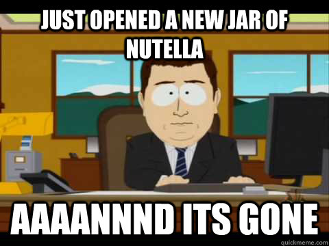 just opened a new jar of nutella Aaaannnd its gone  Aaand its gone