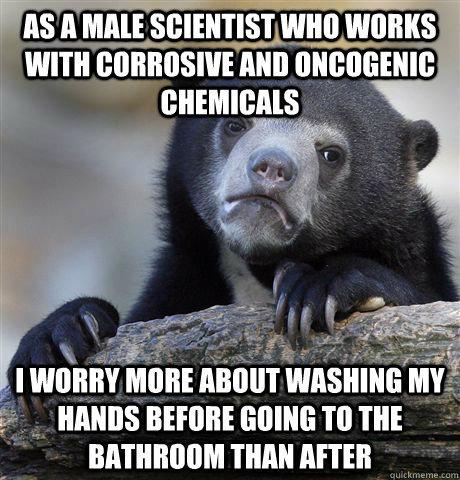 As a male scientist who works with corrosive and oncogenic chemicals I worry more about washing my hands before going to the bathroom than after - As a male scientist who works with corrosive and oncogenic chemicals I worry more about washing my hands before going to the bathroom than after  Confession Bear