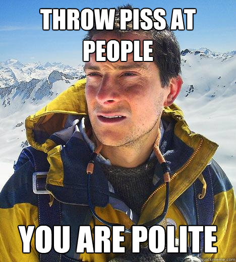 Throw piss at people you are polite - Throw piss at people you are polite  Bear Grylls