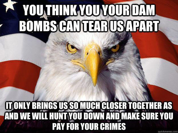 You think you your dam bombs can tear us apart  It only brings us so much closer together as and we will hunt you down and make sure you pay for your crimes  Freedom Eagle