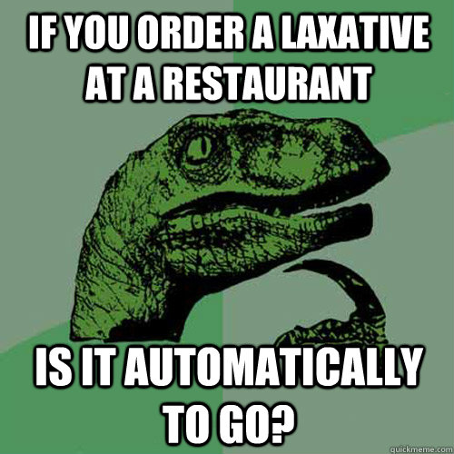 if you order a laxative at a restaurant is it automatically to go?  Philosoraptor