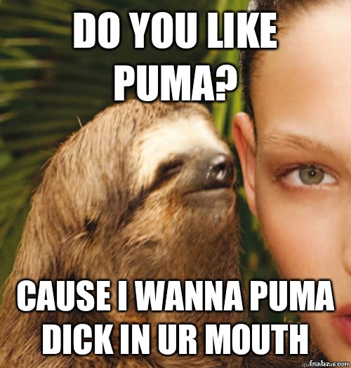 DO YOU LIKE PUMA? CAUSE I WANNA PUMA DICK IN UR MOUTH  rape sloth