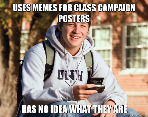 uses memes for class campaign posters has no idea what they are  College Freshman