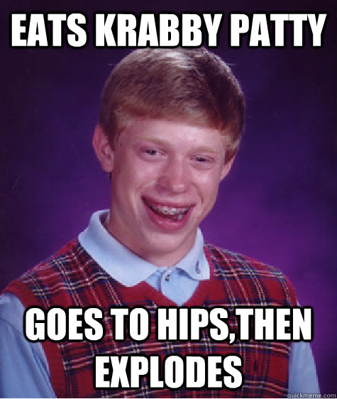 eats krabby patty goes to hips,then explodes  Bad Luck Brian