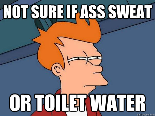 not sure if ass sweat Or toilet water - not sure if ass sweat Or toilet water  Futurama Fry