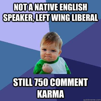 Not a native English speaker, Left wing liberal Still 750 comment karma  Success Kid