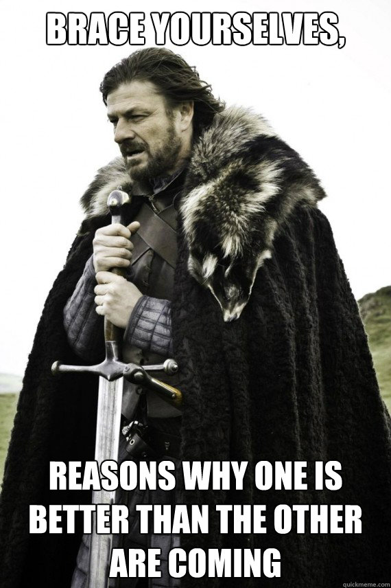 Brace yourselves, reasons why one is better than the other are coming  Brace yourself