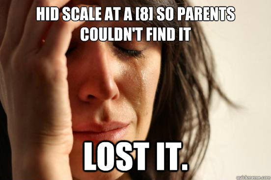 Hid scale at a [8] so parents couldn't find it Lost it.  First World Problems