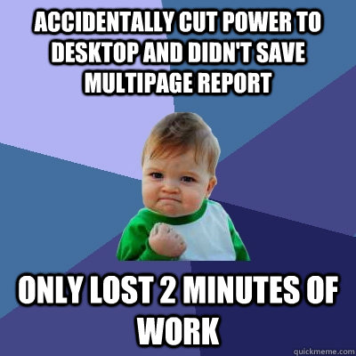 Accidentally Cut power to desktop and didn't save multipage report Only lost 2 minutes of work   Success Kid