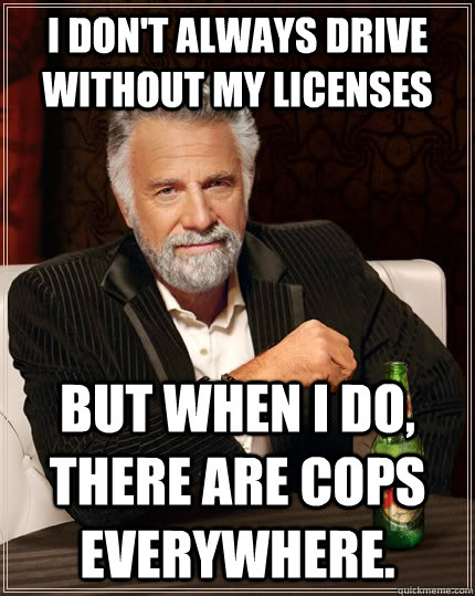 I don't always drive without my licenses but when I do, there are cops everywhere. - I don't always drive without my licenses but when I do, there are cops everywhere.  The Most Interesting Man In The World