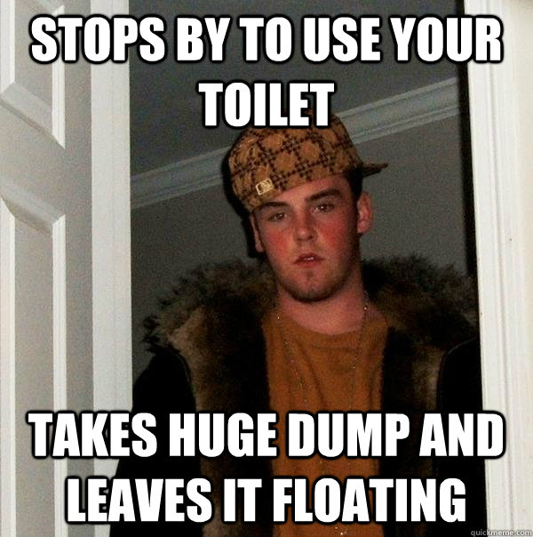 stops by to use your toilet takes huge dump and leaves it floating  Scumbag Steve