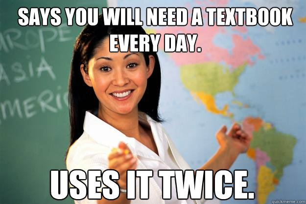 Says you will need a textbook every day. uses it twice.  Unhelpful High School Teacher