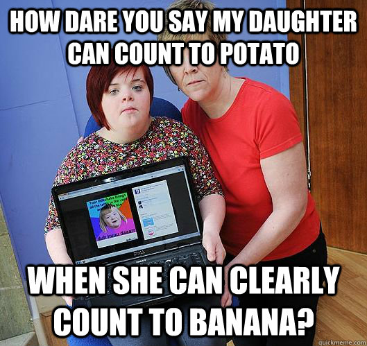 How Dare You Say My Daughter Can Count To Potato When She Can Clearly Count To Banana Upset 