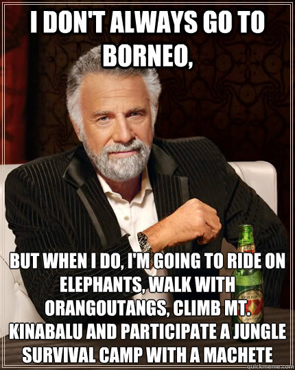 I don't always go to Borneo, but when I do, I'm going to ride on elephants, walk with orangoutangs, climb mt. Kinabalu and participate a jungle survival camp with a machete
 - I don't always go to Borneo, but when I do, I'm going to ride on elephants, walk with orangoutangs, climb mt. Kinabalu and participate a jungle survival camp with a machete
  The Most Interesting Man In The World