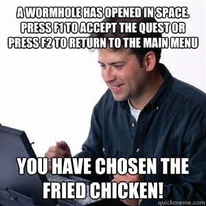 A wormhole has opened in space. Press F1 to accept the quest or press F2 to return to the main menu YOU HAVE CHOSEN THE FRIED CHICKEN!  Lonely Computer Guy