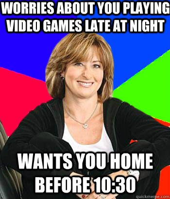 Worries about you playing video games late at night Wants you home before 10:30  Sheltering Suburban Mom