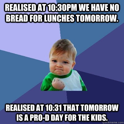 Realised at 10:30pm we have no bread for lunches tomorrow. Realised at 10:31 that tomorrow is a Pro-D day for the kids.  - Realised at 10:30pm we have no bread for lunches tomorrow. Realised at 10:31 that tomorrow is a Pro-D day for the kids.   Success Kid