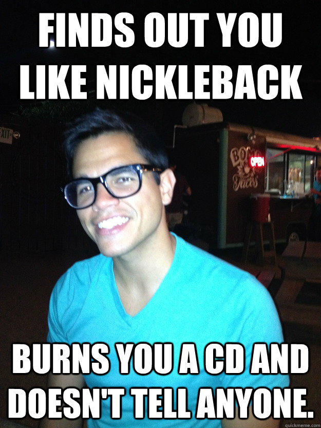 Finds out you like Nickleback Burns you a cd and doesn't tell anyone.  Good Guy Hipster