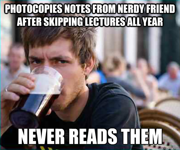 Photocopies notes from nerdy friend after skipping lectures all year never reads them  Lazy College Senior