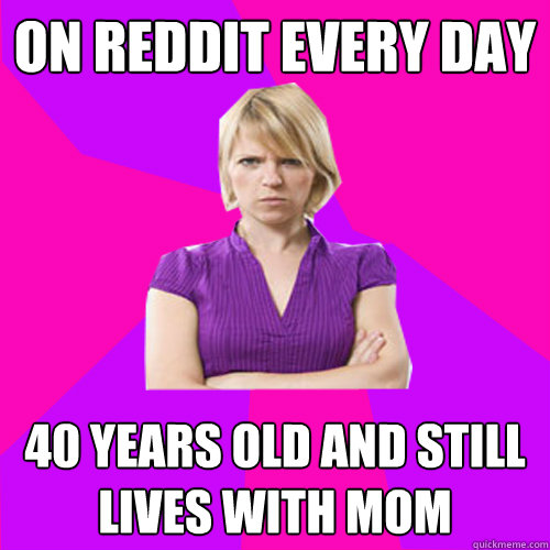 On Reddit every day 40 years old and still lives with mom  Always angry suburban mom