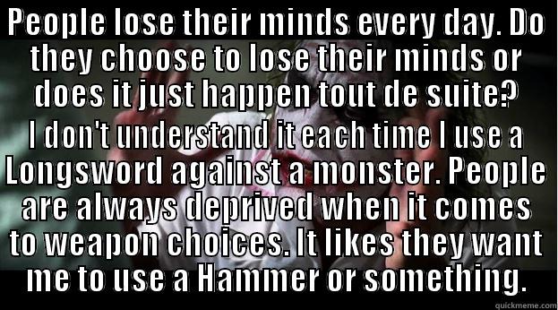 crazy joker man - PEOPLE LOSE THEIR MINDS EVERY DAY. DO THEY CHOOSE TO LOSE THEIR MINDS OR DOES IT JUST HAPPEN TOUT DE SUITE? I DON'T UNDERSTAND IT EACH TIME I USE A LONGSWORD AGAINST A MONSTER. PEOPLE ARE ALWAYS DEPRIVED WHEN IT COMES TO WEAPON CHOICES. IT LIKES THEY WANT ME TO USE A HAMMER OR SOMETHING. Joker Mind Loss